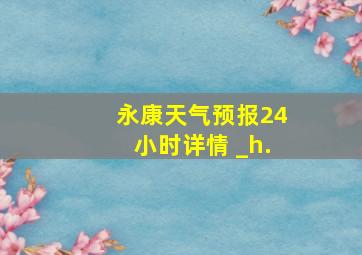 永康天气预报24小时详情 _h.